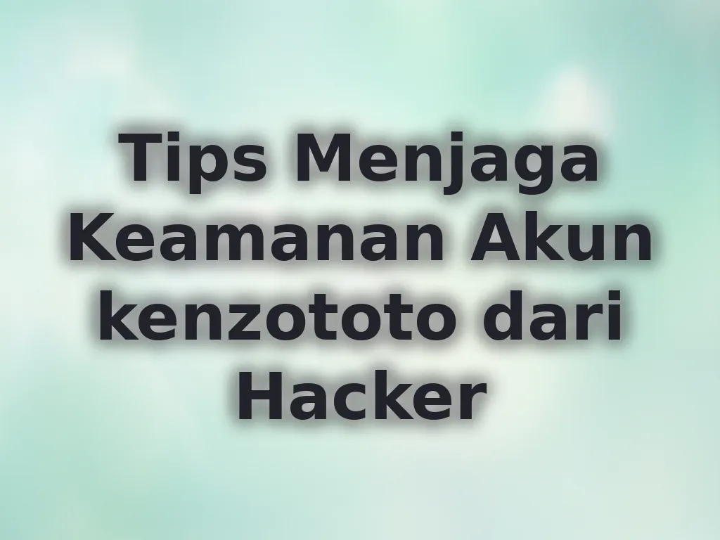 Tips Menjaga Keamanan Akun kenzototo dari Hacker