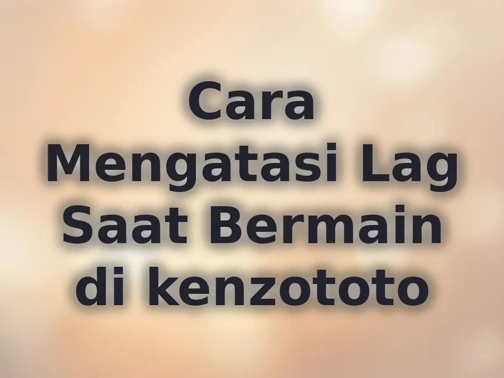 Cara Mengatasi Lag Saat Bermain di kenzototo