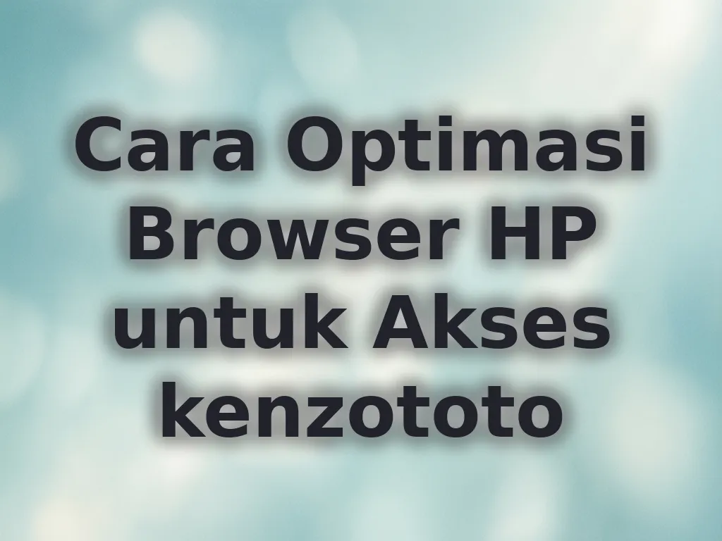 Cara Optimasi Browser HP untuk Akses kenzototo